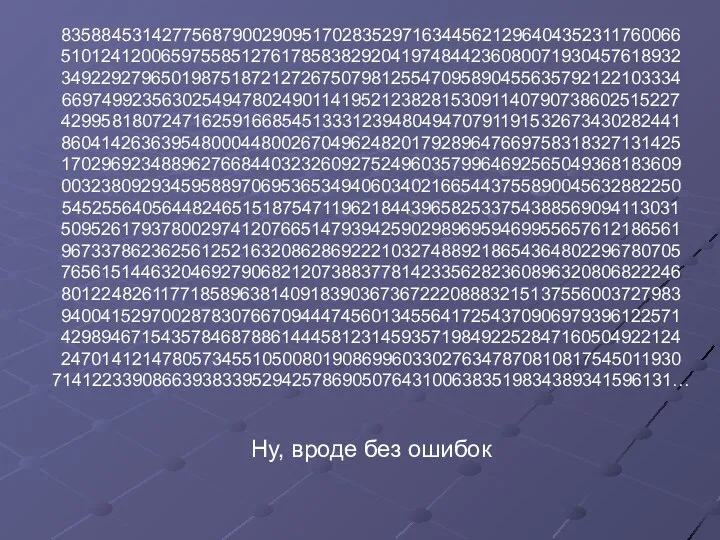 83588453142775687900290951702835297163445621296404352311760066 51012412006597558512761785838292041974844236080071930457618932 34922927965019875187212726750798125547095890455635792122103334 66974992356302549478024901141952123828153091140790738602515227 42995818072471625916685451333123948049470791191532673430282441 86041426363954800044800267049624820179289647669758318327131425 17029692348896276684403232609275249603579964692565049368183609 00323809293459588970695365349406034021665443755890045632882250 54525564056448246515187547119621844396582533754388569094113031 50952617937800297412076651479394259029896959469955657612186561 96733786236256125216320862869222103274889218654364802296780705