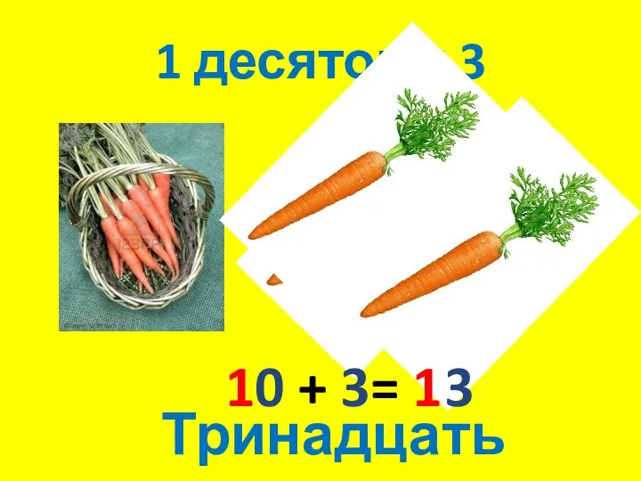 1 десяток и 3 10 + 3= 1 3 Тринадцать