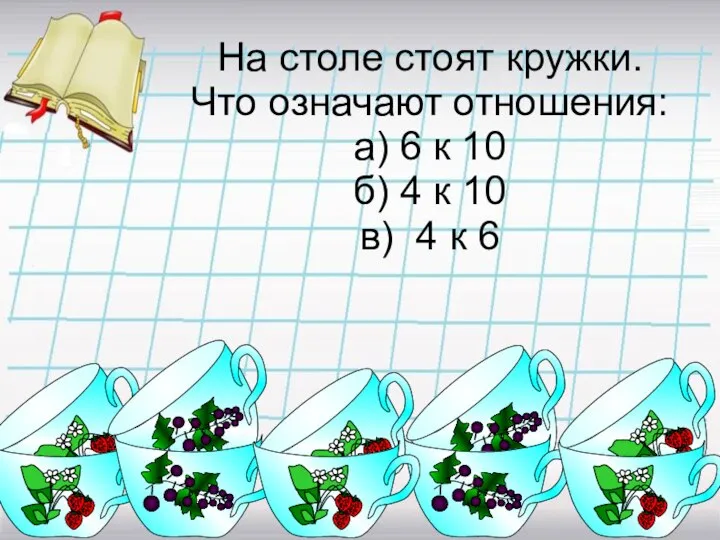 На столе стоят кружки. Что означают отношения: а) 6 к 10