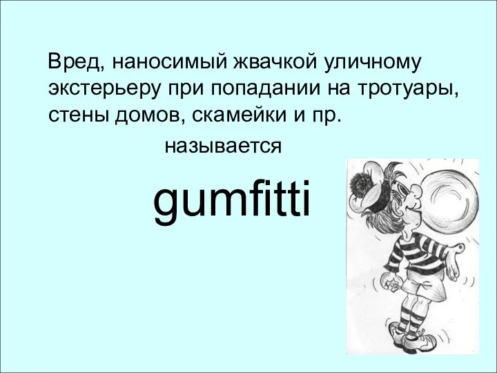 Вред, наносимый жвачкой уличному экстерьеру при попадании на тротуары, стены домов, скамейки и пр. называется gumfitti