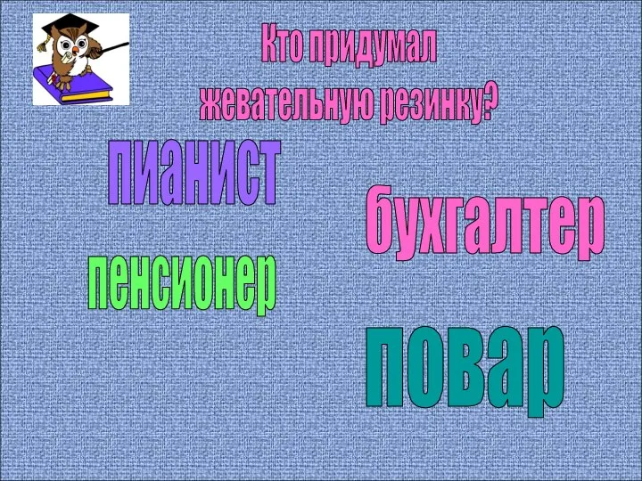 Кто придумал жевательную резинку? пианист бухгалтер пенсионер повар