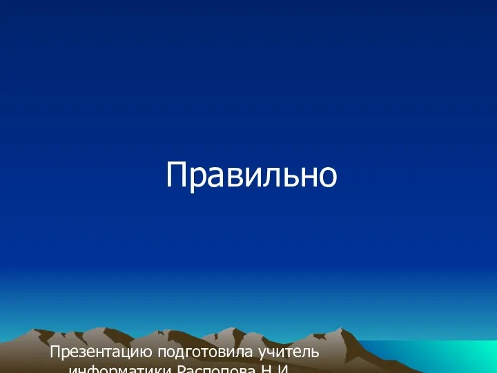 Правильно Презентацию подготовила учитель информатики Распопова Н.И. МБОУ Новопятницкая СОШ