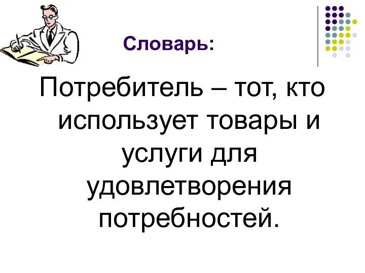 Словарь: Потребитель – тот, кто использует товары и услуги для удовлетворения потребностей.