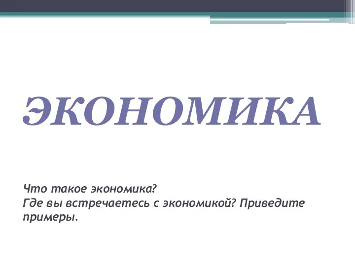 ЭКОНОМИКА Что такое экономика? Где вы встречаетесь с экономикой? Приведите примеры.