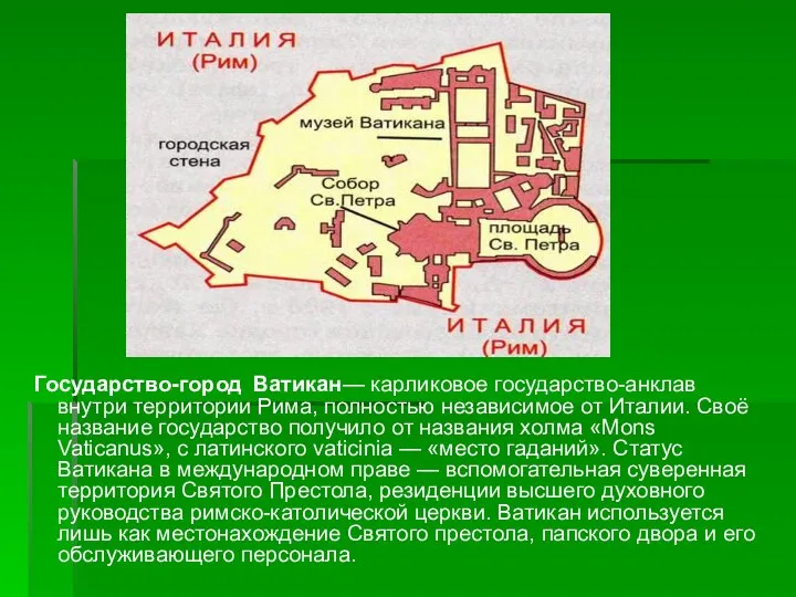 Государство-город Ватикан— карликовое государство-анклав внутри территории Рима, полностью независимое от Италии.