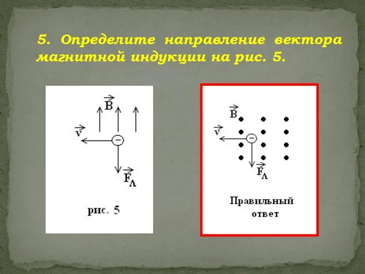 5. Определите направление вектора магнитной индукции на рис. 5.