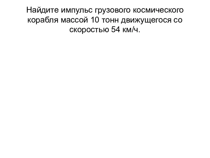 Найдите импульс грузового космического корабля массой 10 тонн движущегося со скоростью 54 км/ч.