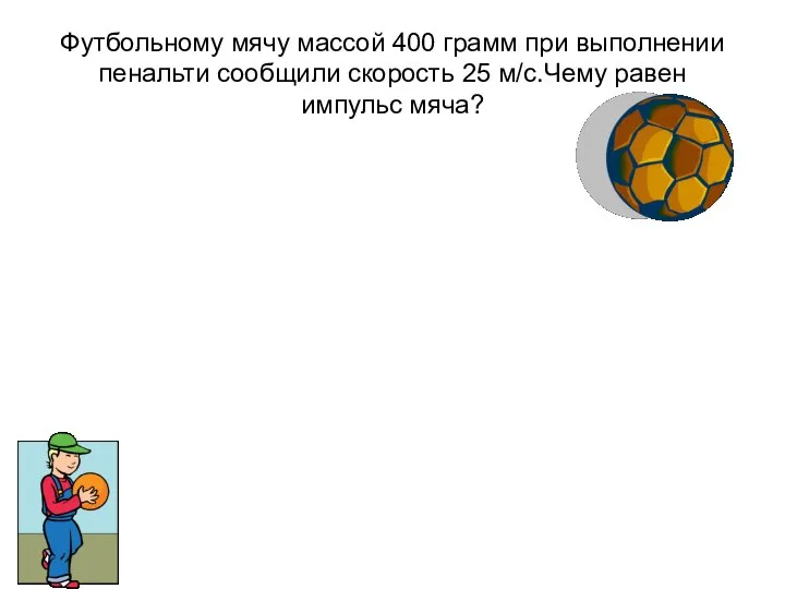 Футбольному мячу массой 400 грамм при выполнении пенальти сообщили скорость 25 м/с.Чему равен импульс мяча?