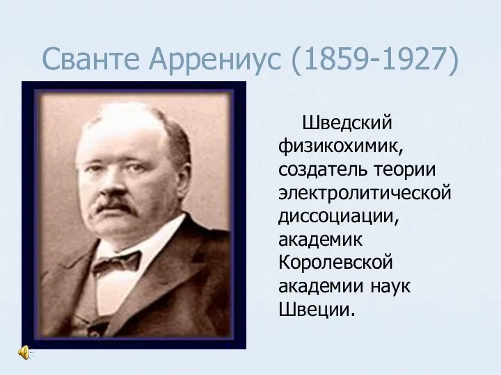 Сванте Аррениус (1859-1927) Шведский физикохимик, создатель теории электролитической диссоциации, академик Королевской академии наук Швеции.