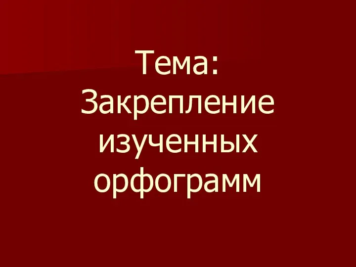 Тема: Закрепление изученных орфограмм