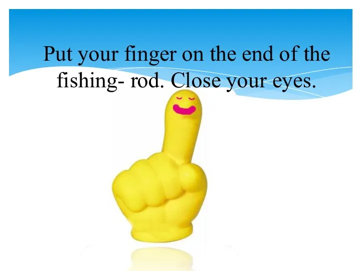 Put your finger on the end of the fishing- rod. Close your eyes.