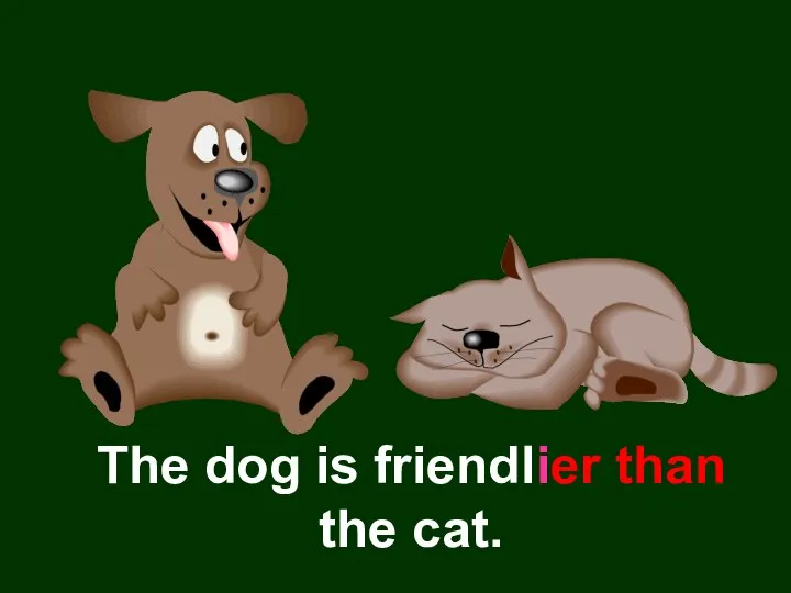 The dog is friendlier than the cat.