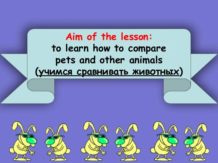 Aim of the lesson: to learn how to compare pets and other animals (учимся сравнивать животных)