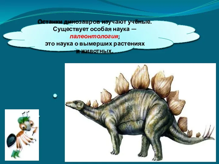 Останки динозавров изучают учёные. Существует особая наука — палеонтология; это наука о вымерших растениях и животных.