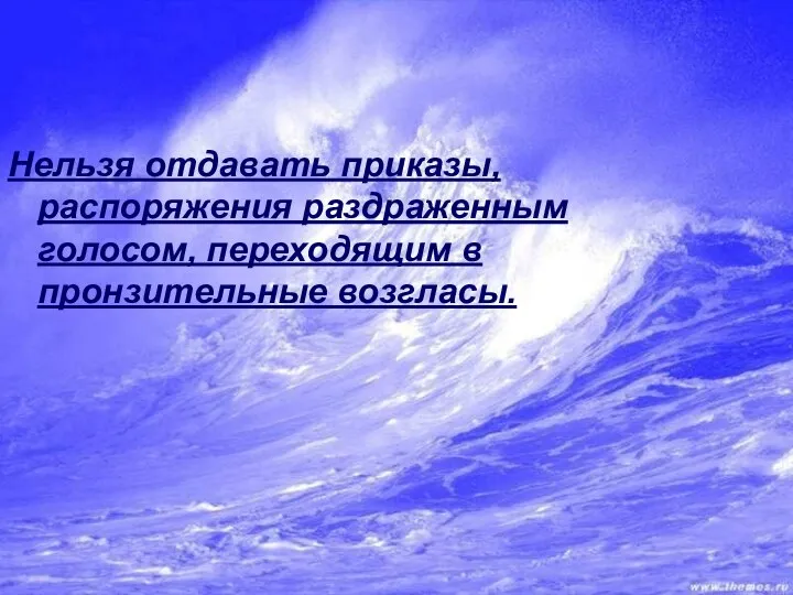 Нельзя отдавать приказы, распоряжения раздраженным голосом, переходящим в пронзительные возгласы.