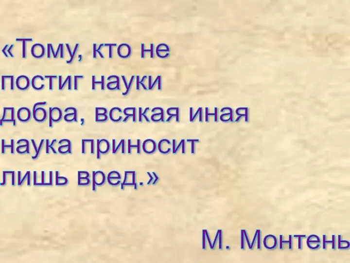 «Тому, кто не постиг науки добра, всякая иная наука приносит лишь вред.» М. Монтень