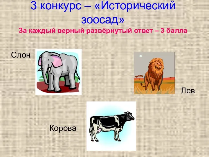 3 конкурс – «Исторический зоосад» За каждый верный развёрнутый ответ – 3 балла Слон Лев Корова