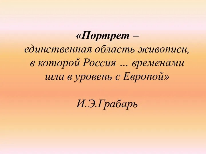 «Портрет – единственная область живописи, в которой Россия … временами шла в уровень с Европой» И.Э.Грабарь