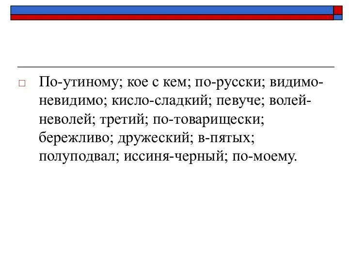 По-утиному; кое с кем; по-русски; видимо-невидимо; кисло-сладкий; певуче; волей-неволей; третий; по-товарищески;