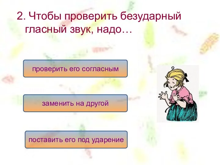 2. Чтобы проверить безударный гласный звук, надо… поставить его под ударение