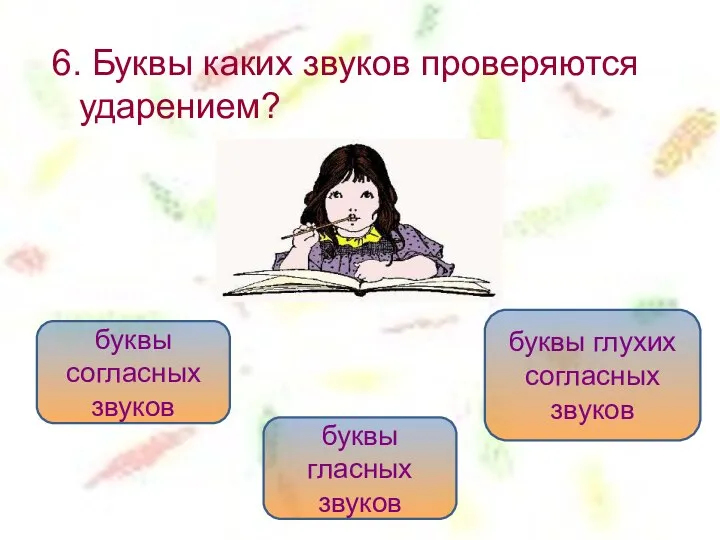 6. Буквы каких звуков проверяются ударением? буквы гласных звуков буквы согласных звуков буквы глухих согласных звуков