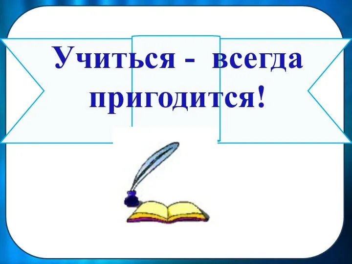 Учиться - всегда пригодится!