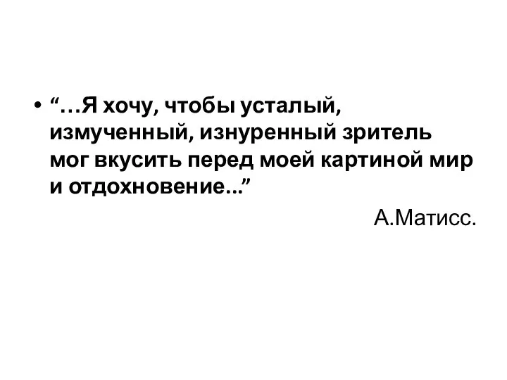 “…Я хочу, чтобы усталый, измученный, изнуренный зритель мог вкусить перед моей картиной мир и отдохновение...” А.Матисс.