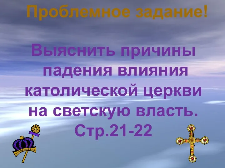 Проблемное задание! Выяснить причины падения влияния католической церкви на светскую власть. Стр.21-22