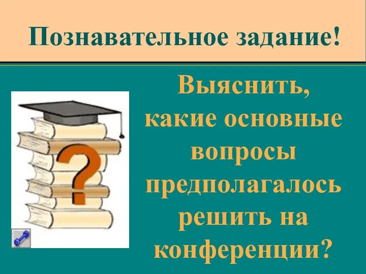 Познавательное задание! Выяснить, какие основные вопросы предполагалось решить на конференции?