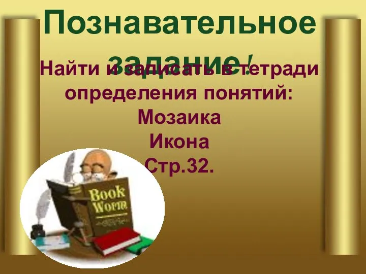 Познавательное задание! Найти и записать в тетради определения понятий: Мозаика Икона Стр.32.