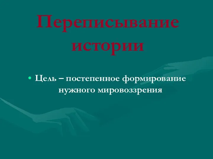 Переписывание истории Цель – постепенное формирование нужного мировоззрения