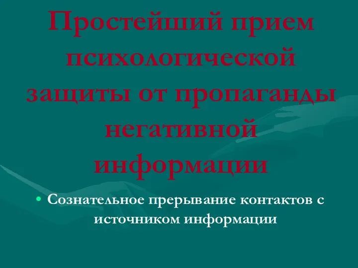 Простейший прием психологической защиты от пропаганды негативной информации Сознательное прерывание контактов с источником информации