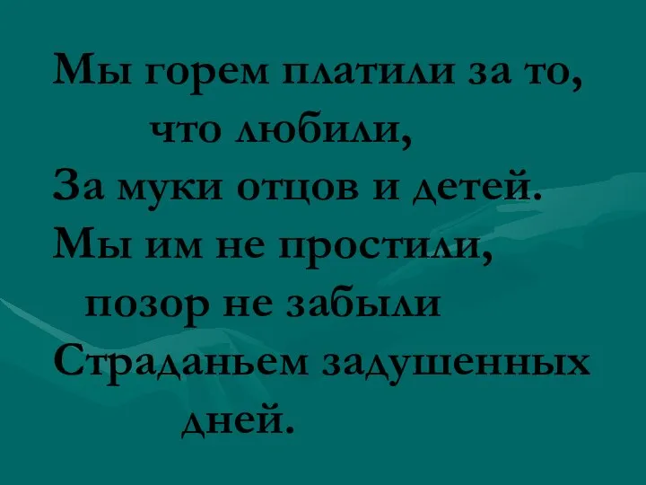 Мы горем платили за то, что любили, За муки отцов и