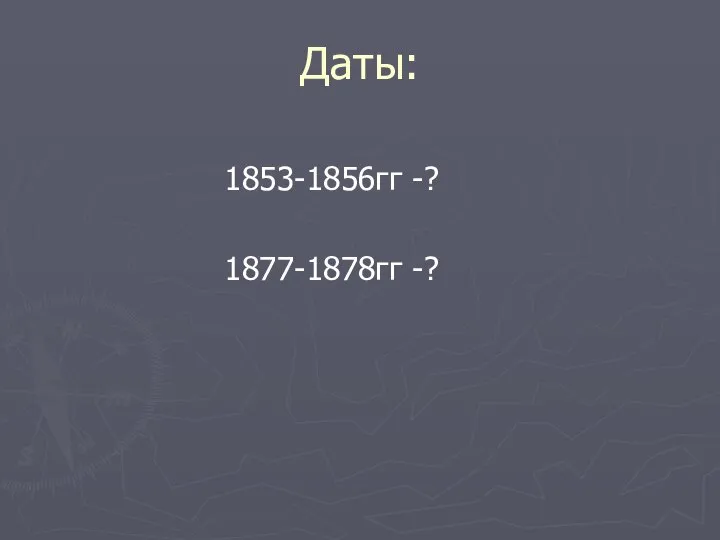 Даты: 1853-1856гг -? 1877-1878гг -?