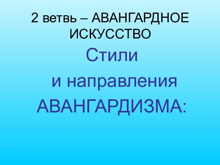 2 ветвь – АВАНГАРДНОЕ ИСКУССТВО Стили и направления АВАНГАРДИЗМА: