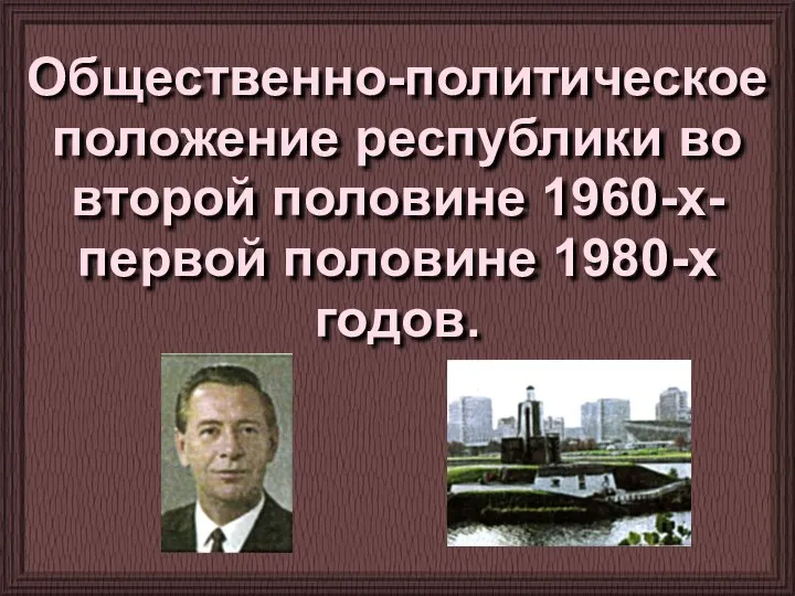 Общественно-политическое положение республики во второй половине 1960-х-первой половине 1980-х годов.