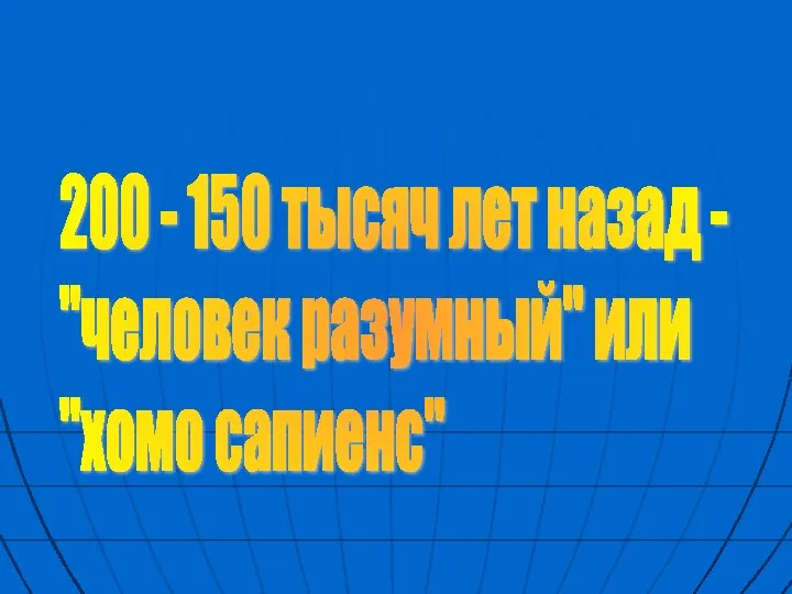 200 - 150 тысяч лет назад - "человек разумный" или "хомо сапиенс"