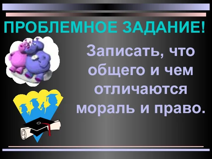 Проблемное задание! Записать, что общего и чем отличаются мораль и право.