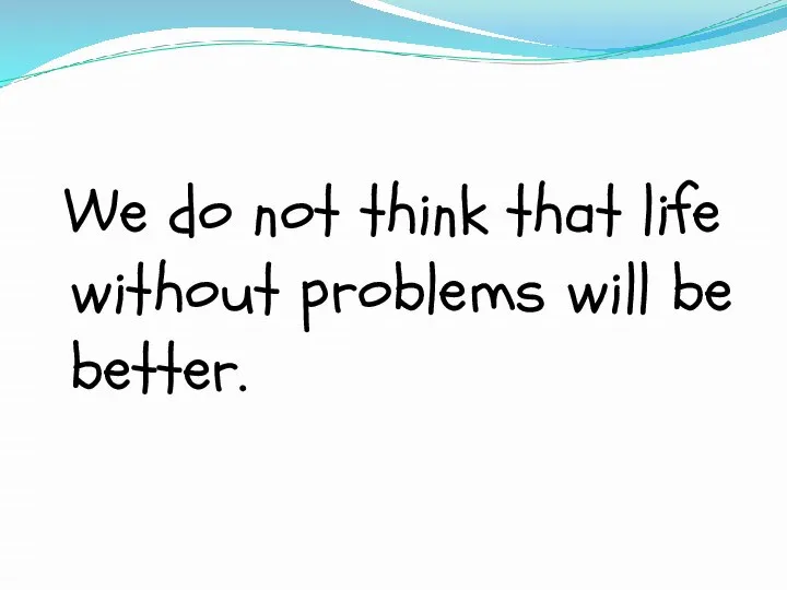 We do not think that life without problems will be better.