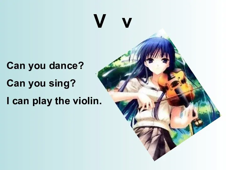 V v Can you dance? Can you sing? I can play the violin.