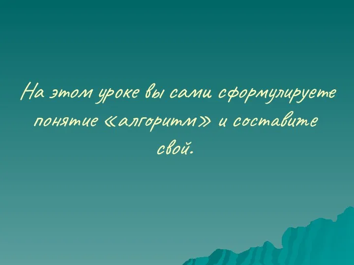 На этом уроке вы сами сформулируете понятие «алгоритм» и составите свой.