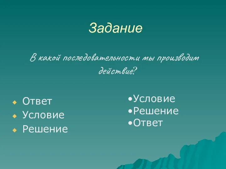 Задание В какой последовательности мы производим действие? Ответ Условие Решение Условие Решение Ответ