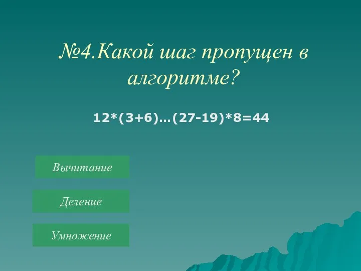 №4.Какой шаг пропущен в алгоритме? 12*(3+6)…(27-19)*8=44 Вычитание Деление Умножение