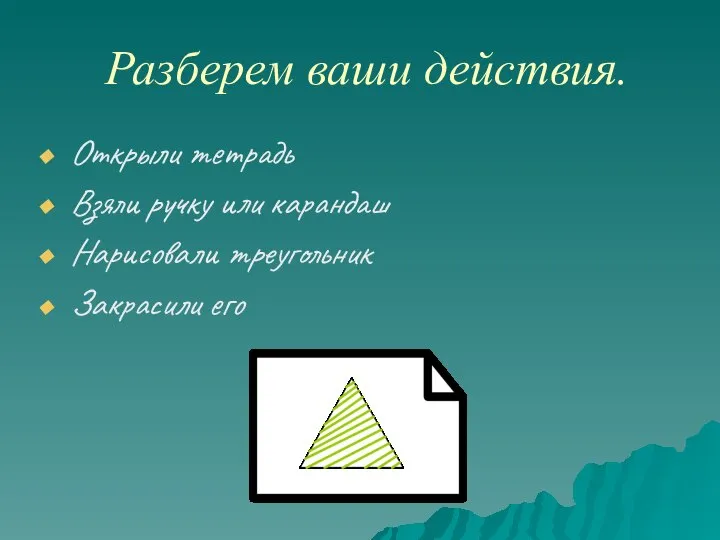 Разберем ваши действия. Открыли тетрадь Взяли ручку или карандаш Нарисовали треугольник Закрасили его