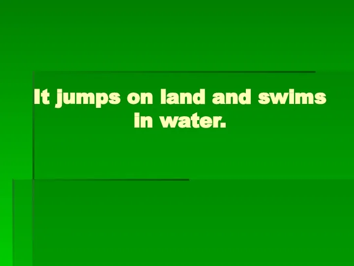 It jumps on land and swims in water.