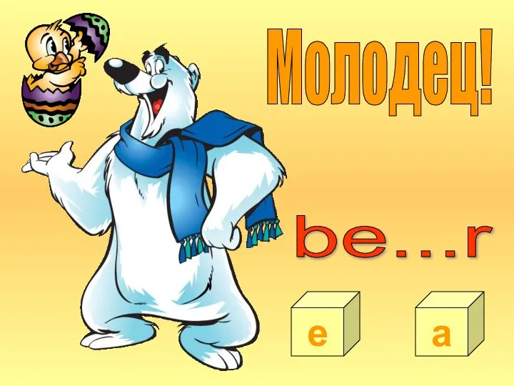 Молодец! e a be...r