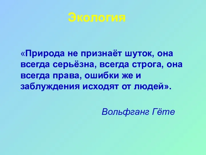 Экология «Природа не признаёт шуток, она всегда серьёзна, всегда строга, она