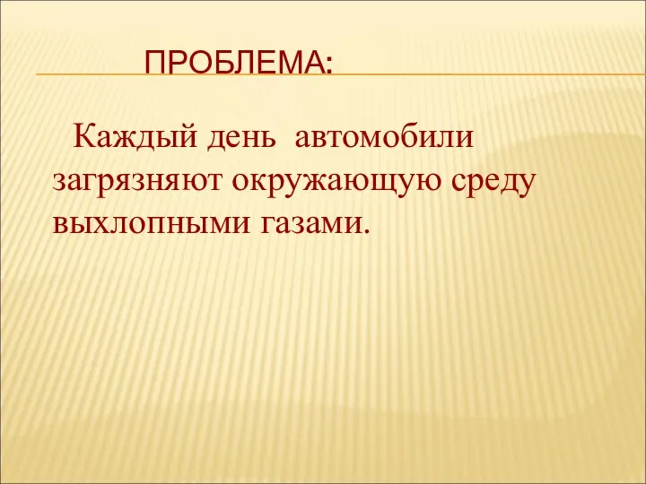 ПРОБЛЕМА: Каждый день автомобили загрязняют окружающую среду выхлопными газами.