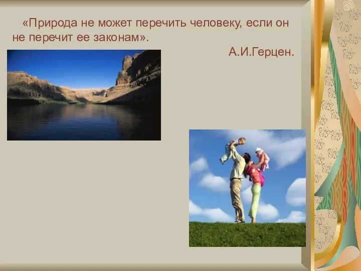 «Природа не может перечить человеку, если он не перечит ее законам». А.И.Герцен.