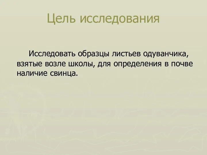 Цель исследования Исследовать образцы листьев одуванчика, взятые возле школы, для определения в почве наличие свинца.